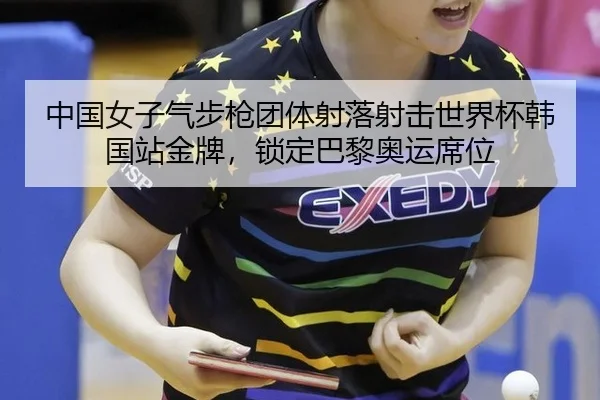 中国女子气步枪团体射落射击世界杯韩国站金牌，锁定巴黎奥运席位