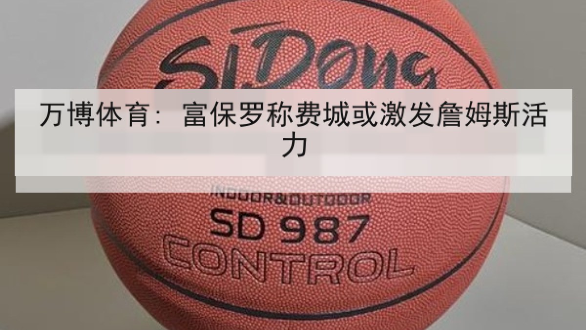 万博体育: 富保罗称费城或激发詹姆斯活力