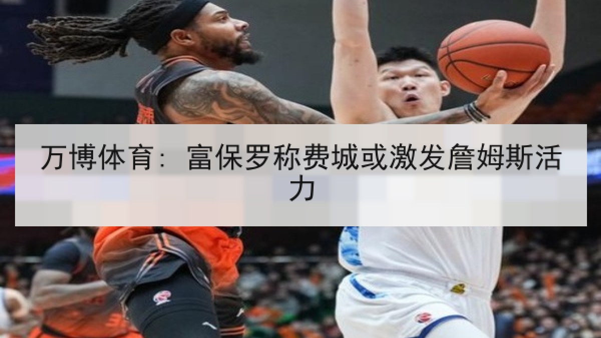 万博体育: 富保罗称费城或激发詹姆斯活力