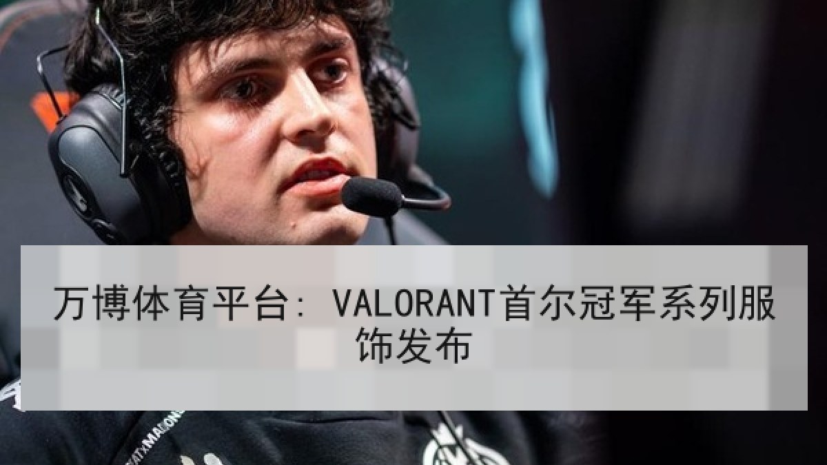 万博体育平台: VALORANT首尔冠军系列服饰发布 万博体育平台: VALORANT首尔冠军系列服饰发布