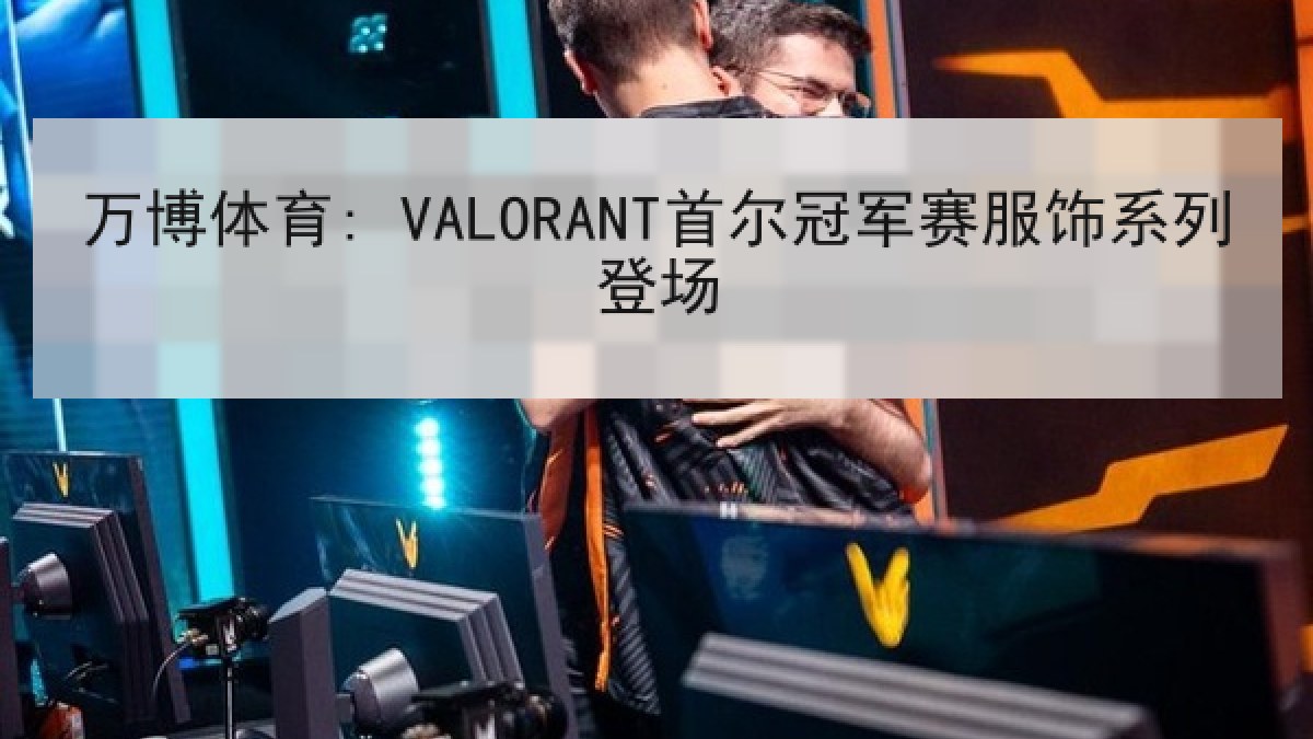 万博体育: VALORANT首尔冠军赛服饰系列登场