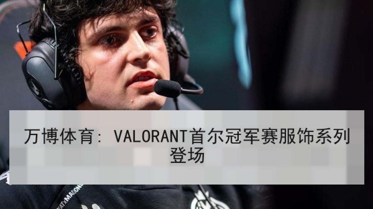 万博体育: VALORANT首尔冠军赛服饰系列登场