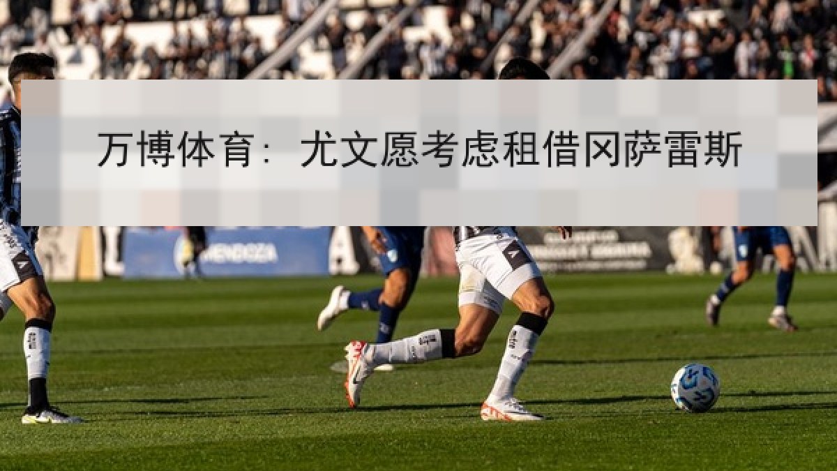 万博体育: 尤文愿考虑租借冈萨雷斯