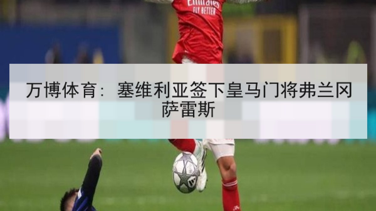 万博体育: 塞维利亚签下皇马门将弗兰冈萨雷斯