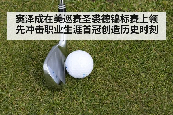 窦泽成在美巡赛圣裘德锦标赛上领先冲击职业生涯首冠创造历史时刻