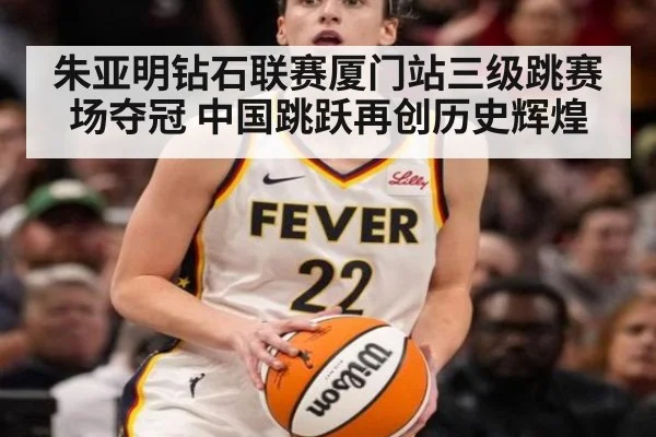 朱亚明钻石联赛厦门站三级跳赛场夺冠 中国跳跃再创历史辉煌