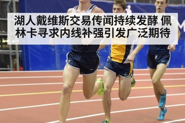 湖人戴维斯交易传闻持续发酵 佩林卡寻求内线补强引发广泛期待